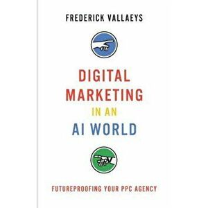 Digital Marketing in an AI World: Futureproofing Your PPC Agency, Paperback - Frederick Vallaeys imagine