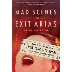 Mad Scenes and Exit Arias: The Death of the New York City Opera and the Future of Opera in America, Paperback - Heidi Waleson imagine