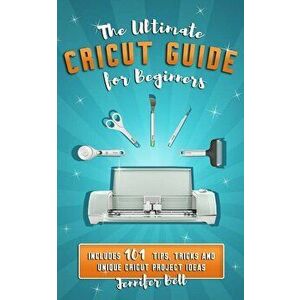 The Ultimate Cricut Guide for Beginners: 101 Tips, Tricks and Unique Project Ideas, a Step by Step Guide for Beginners, Includes Explore Air 2 and Des imagine