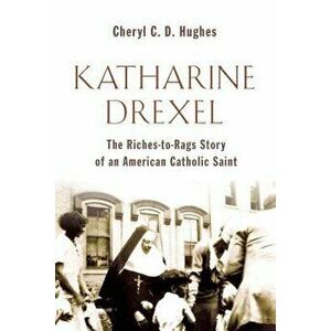 Katharine Drexel: The Riches-To-Rags Life Story of an American Catholic Saint, Paperback - Cheryl C. D. Hughes imagine