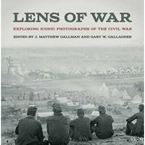 Lens of War: Exploring Iconic Photographs of the Civil War, Hardcover - J. Matthew Gallman imagine