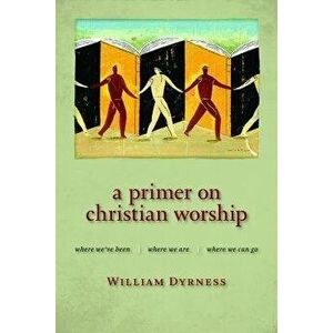 A Primer on Christian Worship: Where We've Been, Where We Are, Where We Can Go, Paperback - William Dyrness imagine