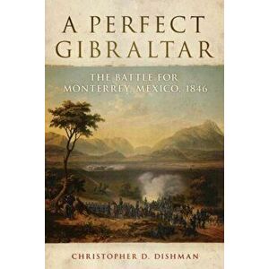 A Perfect Gibraltar: The Battle for Monterrey, Mexico, 1846, Hardcover - Christopher D. Dishman imagine
