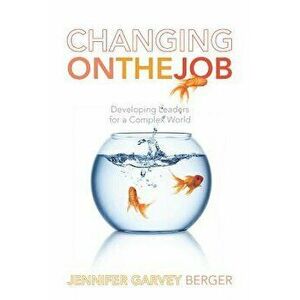 Changing on the Job: Developing Leaders for a Complex World, Hardcover - Jennifer Garvey Berger imagine