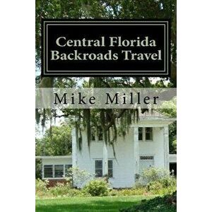 Central Florida Backroads Travel: Day Trips Off The Beaten Path, Paperback - Mike Miller imagine
