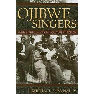 Ojibwe Singers: Hymns, Grief, and a Native American Culture in Motion, Paperback - Michael D. McNally imagine