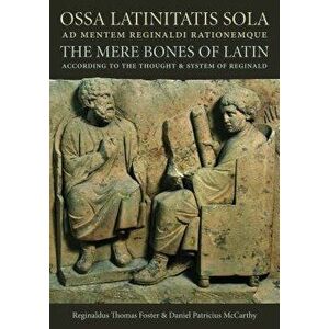 Ossa Latinitatis Sola: The Mere Bones of Latin According to the Thought and System of Reginald, Paperback - Daniel Patricius McCarthy imagine