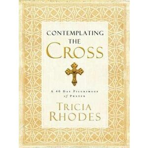 Contemplating the Cross: A 40 Day Pilgrimage of Prayer, Paperback - Tricia McCary Rhodes imagine