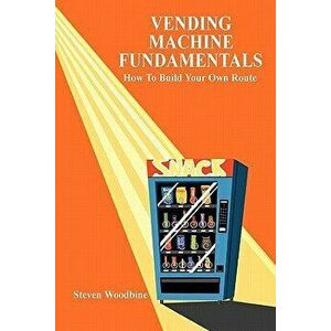Vending Machine Fundamentals: How To Build Your Own Route, Paperback - Steven Woodbine imagine