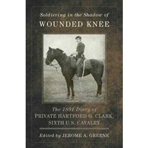 Soldiering in the Shadow of Wounded Knee: The 1891 Diary of Private Hartford G. Clark, Sixth U.S. Cavalry, Hardcover - Hartford G. Clark imagine