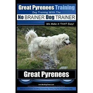 Great Pyrenees Training - Dog Training with the No BRAINER Dog TRAINER We Make it THAT Easy!: How to EASILY TRAIN Your Great Pyrenees, Paperback - Pau imagine