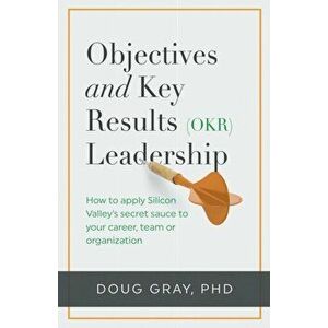 Objectives + Key Results (OKR) Leadership;: How to apply Silicon Valley's secret sauce to your career, team or organization, Paperback - Doug Gray imagine