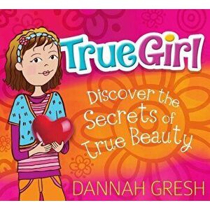 True Girl: Discover the Secrets of True Beauty, Paperback - Dannah Gresh imagine