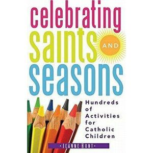 Celebrating Saints and Seasons: Hundreds of Activities for Catholic Children, Paperback - Jeanne Hunt imagine