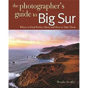 Photographing Big Sur: Where to Find Perfect Shots and How to Take Them, Paperback - Douglas Steakley imagine