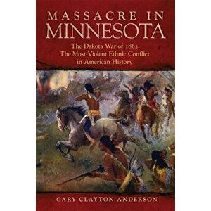 Massacre in Minnesota: The Dakota War of 1862, the Most Violent Ethnic Conflict in American History, Hardcover - Gary Clayton Anderson imagine