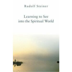 Learning to See Into the Spiritual World: Lectures to the Workers at the Goetheanum, Paperback - Rudolf Steiner imagine