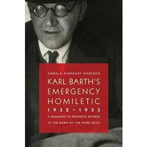 Karl Barth's Emergency Homiletic, 1932-1933: A Summons to Prophetic Witness at the Dawn of the Third Reich, Paperback - Angela Dienhart Hancock imagine