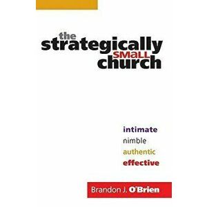 The Strategically Small Church: Intimate, Nimble, Authentic, and Effective, Paperback - Brandon J. O'Brien imagine