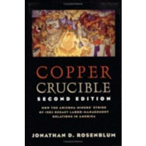 Copper Crucible: How the Arizona Miners' Strike of 1983 Recast Labor-Management Relations in America, Paperback - Jonathan D. Rosenblum imagine