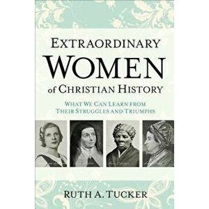 Extraordinary Women of Christian History: What We Can Learn from Their Struggles and Triumphs, Paperback - Ruth A. Tucker imagine