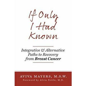 If Only I Had Known: Integrative and Alternative Paths to Recovery from Breast Cancer, Paperback - Aviva Mayers imagine