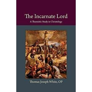 The Incarnate Lord: A Thomistic Study in Christology, Paperback - Thomas Joseph White imagine