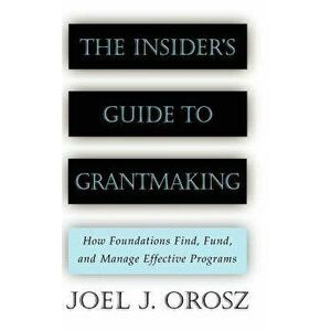 The Insider's Guide to Grantmaking: How Foundations Find, Fund, and Manage Effective Programs, Hardcover - Joel J. Orosz imagine