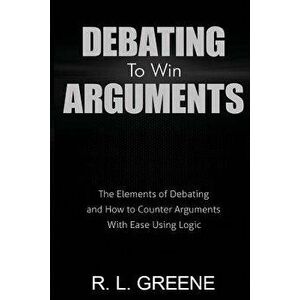Debating to Win Arguments: The Elements of Debating and How to Counter Arguments with Ease Using Logic, Paperback - R. L. Greene imagine