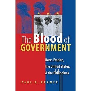 The Blood of Government: Race, Empire, the United States, and the Philippines, Paperback - Paul a. Kramer imagine