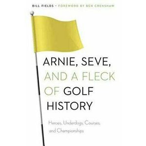 Arnie, Seve, and a Fleck of Golf History: Heroes, Underdogs, Courses, and Championships, Paperback - Bill Fields imagine