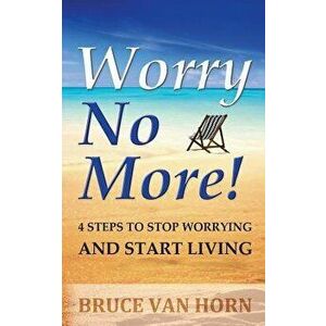 Worry No More! 4 Steps to Stop Worrying and Start Living, Paperback - Bruce Van Horn imagine