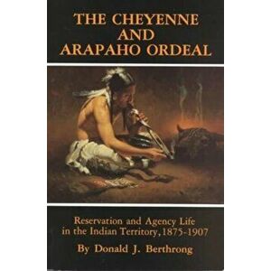 The Cheyenne and Arapaho Ordeal: Reservation and Agency Life in the Indian Territory, 1875-1907, Paperback - Donald J. Berthrong imagine
