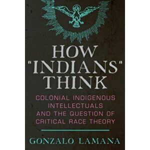 How "indians" Think: Colonial Indigenous Intellectuals and the Question of Critical Race Theory, Paperback - Gonzalo Lamana imagine