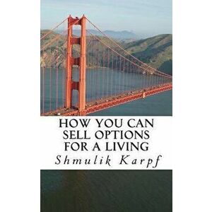 How You Can Sell Options for a Living: A Practical Guide on How to Extract Income from the Markets, Paperback - Shmulik Karpf imagine