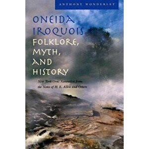 Oneida Iroquois Folklore, Myth, and History: New York Oral Narrative from the Notes of H. E. Allen and Others, Hardcover - Anthony Wonderley imagine