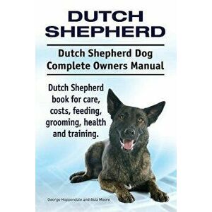Dutch Shepherd. Dutch Shepherd Dog Complete Owners Manual. Dutch Shepherd Book for Care, Costs, Feeding, Grooming, Health and Training., Paperback - G imagine