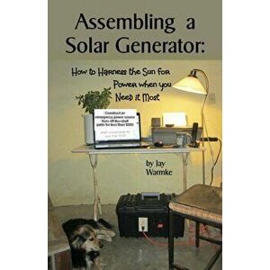 Assembling a Solar Generator: How to Harness the Sun for Power when you Need it Most, Paperback - Jay Warmke imagine