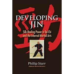 Developing Jin: Silk-Reeling Power in Tai Chi and the Internal Martial Arts, Paperback - Phillip Starr imagine