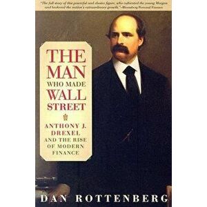 The Man Who Made Wall Street: Anthony J. Drexel and the Rise of Modern Finance, Paperback - Dan Rottenberg imagine