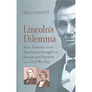 Lincoln's Dilemma: Blair, Sumner, and the Republican Struggle Over Racism and Equality in the Civil War Era, Paperback - Paul D. Escott imagine