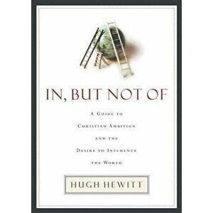 In, But Not of: A Guide to Christian Ambition and the Desire to Influence the World, Paperback - Hugh Hewitt imagine