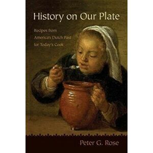 History on Our Plate: Recipes from America's Dutch Past for Today's Cook, Paperback - Peter Rose imagine