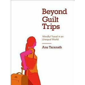 Beyond Guilt Trips: Mindful Travel in an Unequal World, Paperback - Anu Taranath imagine