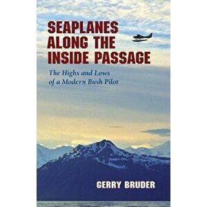 Seaplanes Along the Inside Passage: The Highs and Lows of a Modern Bush Pilot, Paperback - Gerry Bruder imagine