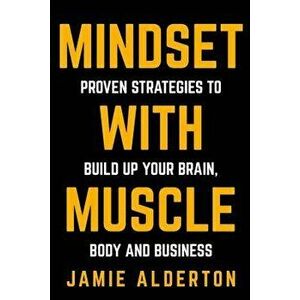 Mindset with Muscle: Proven Strategies to Build Up Your Brain, Body and Business - Jamie Alderton imagine