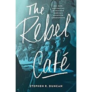 The Rebel Caf : Sex, Race, and Politics in Cold War America's Nightclub Underground, Hardcover - Stephen R. Duncan imagine