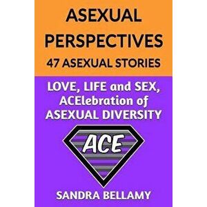 Asexual Perspectives: 47 Asexual Stories: Love, Life and Sex, Acelebration of Asexual Diversity, Paperback - Sandra Bellamy imagine