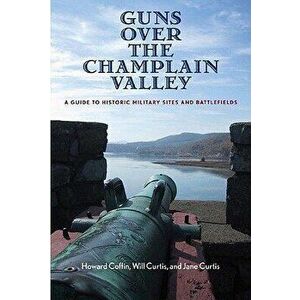 Guns Over the Champlain Valley: A Guide to Historic Military Sites and Battlefields, Paperback - Howard Coffin imagine