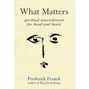 What Matters: Spiritual Nourishment for Head and Heart, Paperback - Frederick Franck imagine